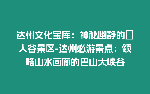 達(dá)州文化寶庫(kù)：神秘幽靜的賨人谷景區(qū)-達(dá)州必游景點(diǎn)：領(lǐng)略山水畫廊的巴山大峽谷