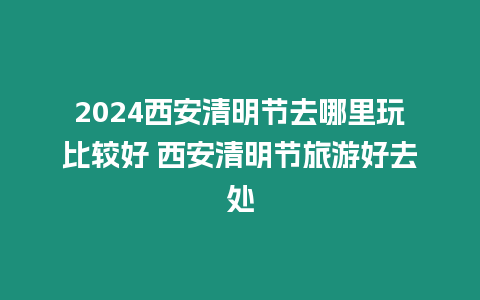 2024西安清明節(jié)去哪里玩比較好 西安清明節(jié)旅游好去處