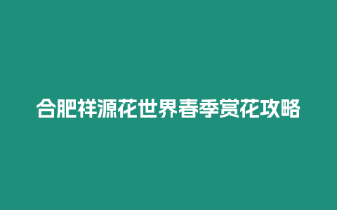 合肥祥源花世界春季賞花攻略