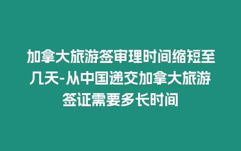 加拿大旅游簽審理時(shí)間縮短至幾天-從中國(guó)遞交加拿大旅游簽證需要多長(zhǎng)時(shí)間