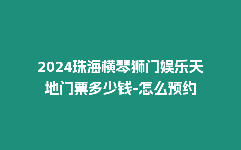 2024珠海橫琴獅門(mén)娛樂(lè)天地門(mén)票多少錢(qián)-怎么預(yù)約