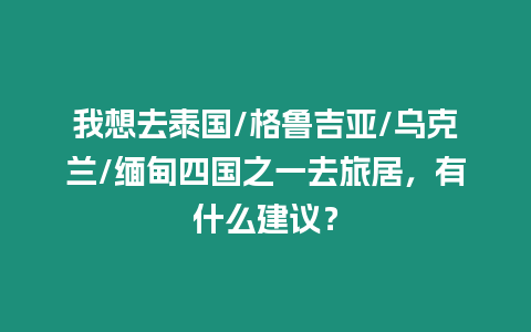 我想去泰國(guó)/格魯吉亞/烏克蘭/緬甸四國(guó)之一去旅居，有什么建議？