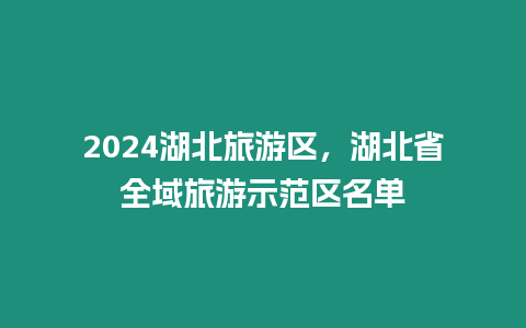 2024湖北旅游區(qū)，湖北省全域旅游示范區(qū)名單