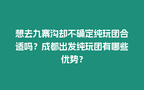 想去九寨溝卻不確定純玩團(tuán)合適嗎？成都出發(fā)純玩團(tuán)有哪些優(yōu)勢？