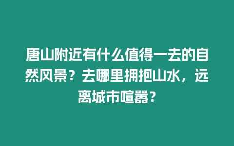 唐山附近有什么值得一去的自然風景？去哪里擁抱山水，遠離城市喧囂？