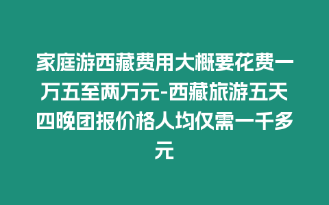 家庭游西藏費用大概要花費一萬五至兩萬元-西藏旅游五天四晚團報價格人均僅需一千多元