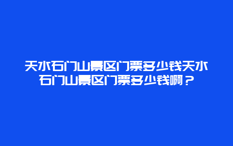 天水石門山景區門票多少錢天水石門山景區門票多少錢啊？