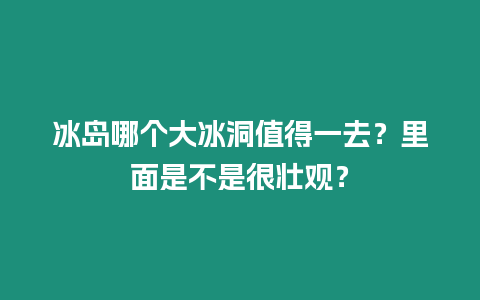 冰島哪個大冰洞值得一去？里面是不是很壯觀？