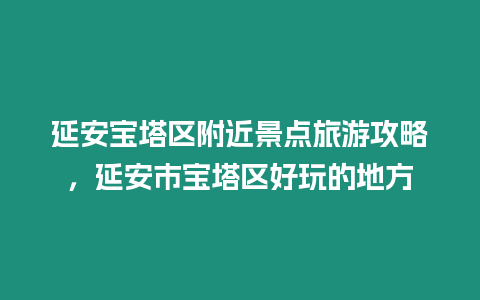 延安寶塔區附近景點旅游攻略，延安市寶塔區好玩的地方