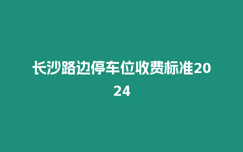 長沙路邊停車位收費標準2024