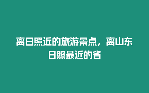 離日照近的旅游景點，離山東日照最近的省