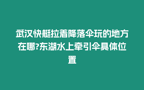 武漢快艇拉著降落傘玩的地方在哪?東湖水上牽引傘具體位置