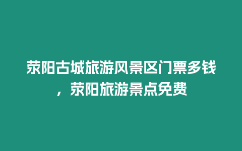 滎陽古城旅游風(fēng)景區(qū)門票多錢，滎陽旅游景點免費