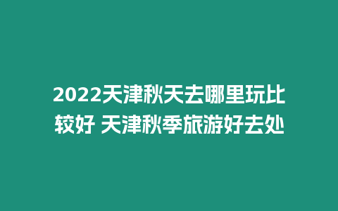 2024天津秋天去哪里玩比較好 天津秋季旅游好去處