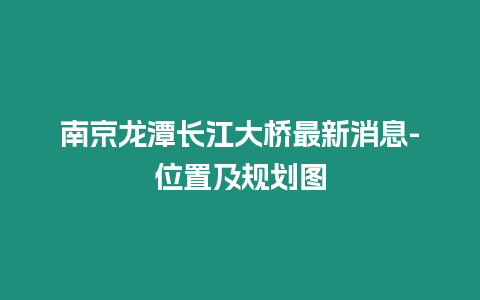 南京龍?zhí)堕L江大橋最新消息-位置及規(guī)劃圖