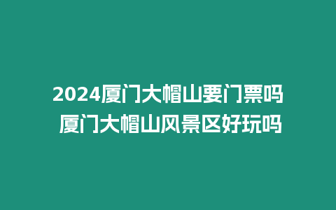 2024廈門大帽山要門票嗎 廈門大帽山風景區好玩嗎