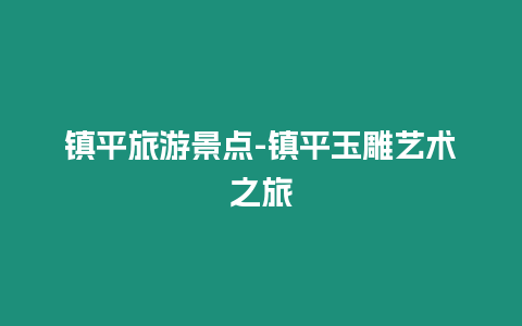 鎮(zhèn)平旅游景點(diǎn)-鎮(zhèn)平玉雕藝術(shù)之旅