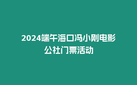 2024端午海口馮小剛電影公社門票活動