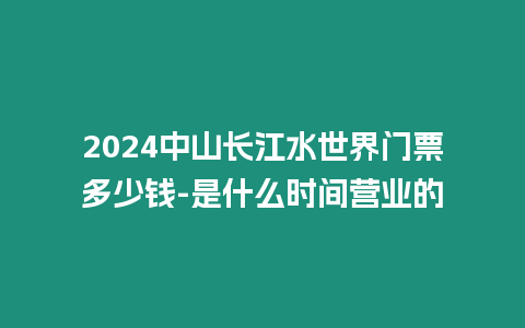 2024中山長(zhǎng)江水世界門(mén)票多少錢(qián)-是什么時(shí)間營(yíng)業(yè)的