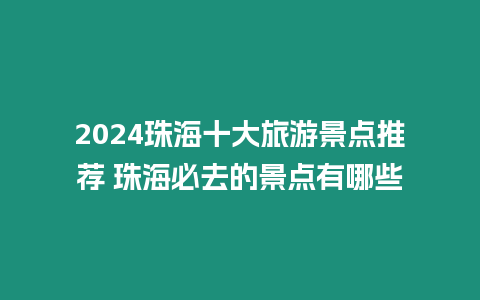 2024珠海十大旅游景點推薦 珠海必去的景點有哪些