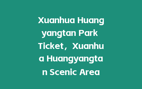 Xuanhua Huangyangtan Park Ticket，Xuanhua Huangyangtan Scenic Area