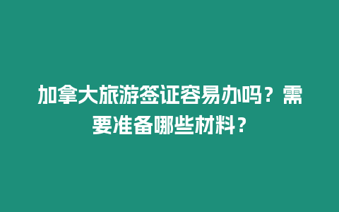 加拿大旅游簽證容易辦嗎？需要準備哪些材料？