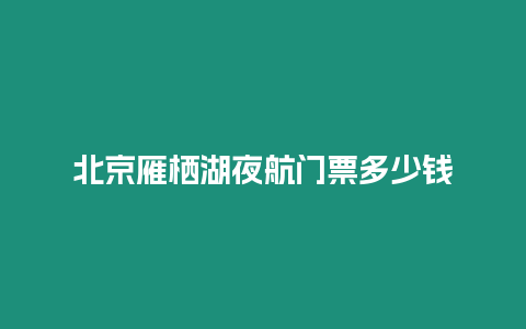 北京雁棲湖夜航門票多少錢