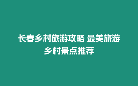 長春鄉村旅游攻略 最美旅游鄉村景點推薦