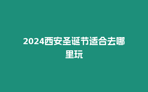 2024西安圣誕節適合去哪里玩