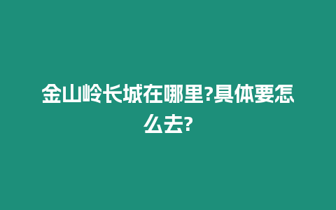 金山嶺長城在哪里?具體要怎么去?