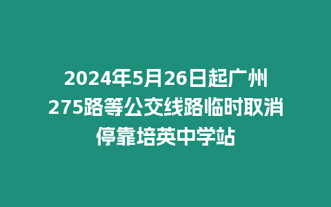 2024年5月26日起廣州275路等公交線路臨時取消停靠培英中學(xué)站