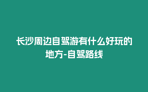 長沙周邊自駕游有什么好玩的地方-自駕路線