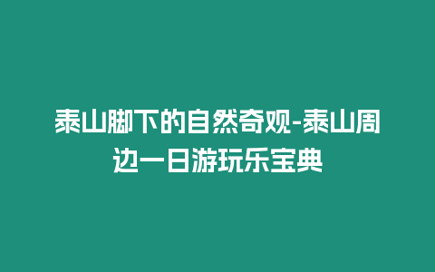 泰山腳下的自然奇觀-泰山周邊一日游玩樂寶典