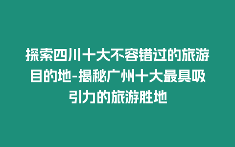 探索四川十大不容錯過的旅游目的地-揭秘廣州十大最具吸引力的旅游勝地