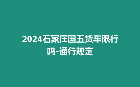 2024石家莊國五貨車限行嗎-通行規定