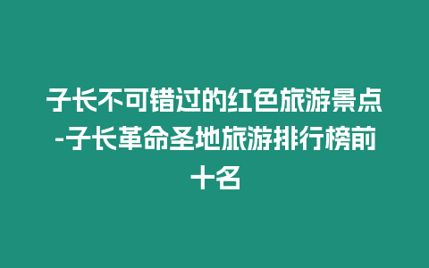 子長不可錯過的紅色旅游景點-子長革命圣地旅游排行榜前十名