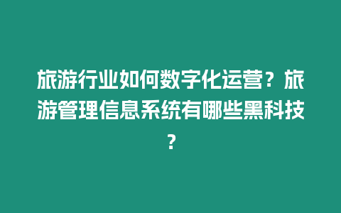 旅游行業如何數字化運營？旅游管理信息系統有哪些黑科技？