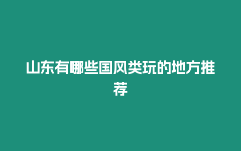 山東有哪些國風(fēng)類玩的地方推薦