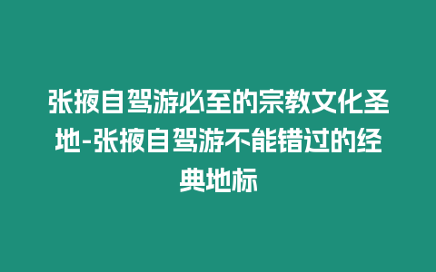 張掖自駕游必至的宗教文化圣地-張掖自駕游不能錯(cuò)過的經(jīng)典地標(biāo)