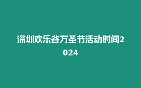 深圳歡樂谷萬圣節活動時間2024