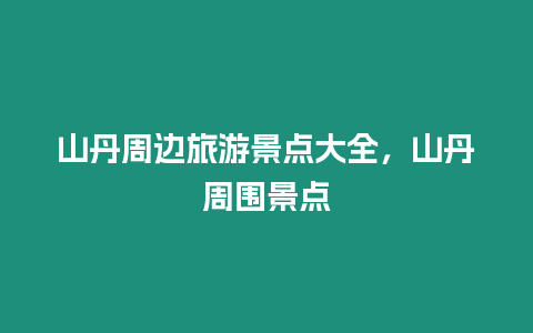 山丹周邊旅游景點大全，山丹周圍景點