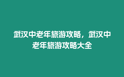 武漢中老年旅游攻略，武漢中老年旅游攻略大全