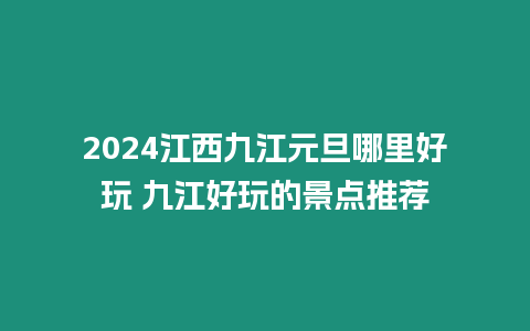 2024江西九江元旦哪里好玩 九江好玩的景點推薦