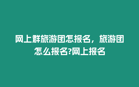 網(wǎng)上群旅游團(tuán)怎報(bào)名，旅游團(tuán)怎么報(bào)名?網(wǎng)上報(bào)名