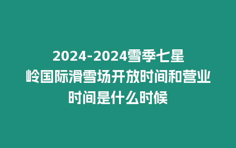 2024-2024雪季七星嶺國際滑雪場開放時(shí)間和營業(yè)時(shí)間是什么時(shí)候