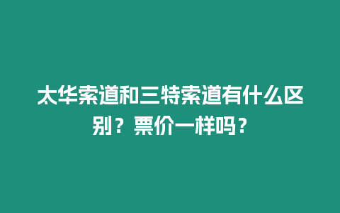 太華索道和三特索道有什么區(qū)別？票價(jià)一樣嗎？