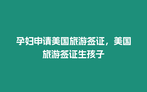 孕婦申請(qǐng)美國旅游簽證，美國旅游簽證生孩子