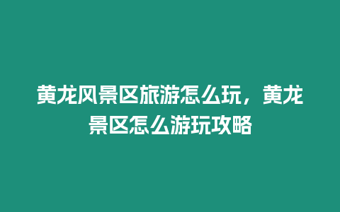 黃龍風(fēng)景區(qū)旅游怎么玩，黃龍景區(qū)怎么游玩攻略