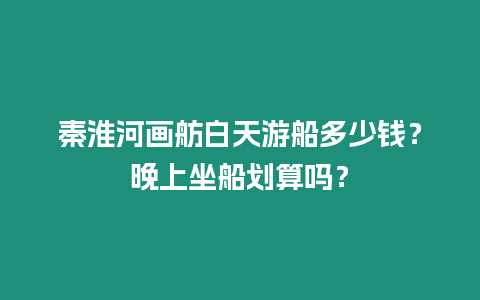 秦淮河畫舫白天游船多少錢？晚上坐船劃算嗎？