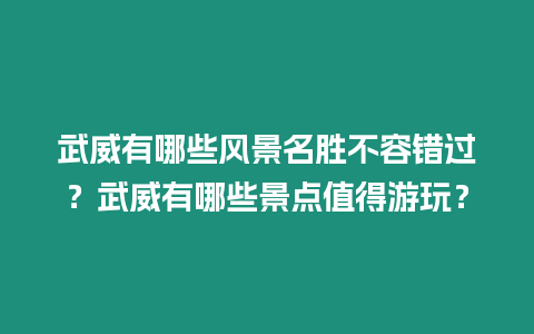 武威有哪些風景名勝不容錯過？武威有哪些景點值得游玩？